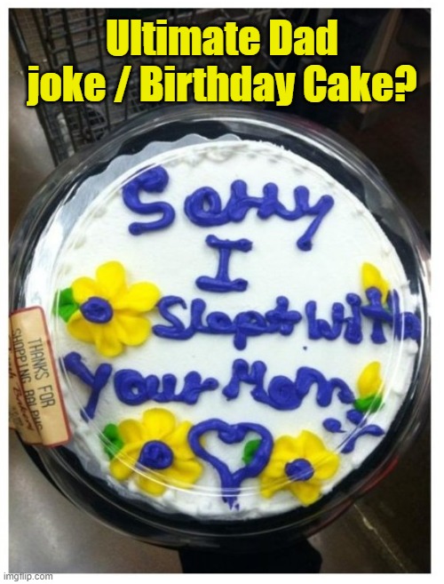 I will SO be this Dad  ROFL | Ultimate Dad joke / Birthday Cake? | image tagged in funny,birthday cake,dad jokes,happy birthday,dad joke meme,dad joke | made w/ Imgflip meme maker