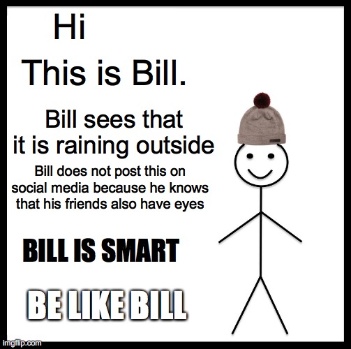 Be like Bill :) | Hi; This is Bill. Bill sees that it is raining outside; Bill does not post this on social media because he knows that his friends also have eyes; BILL IS SMART; BE LIKE BILL | image tagged in memes,be like bill | made w/ Imgflip meme maker