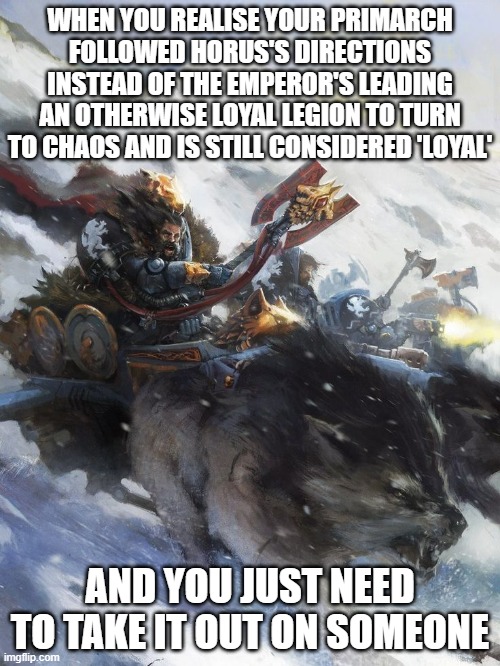 Leman Russ did quite a lot of things wrong | WHEN YOU REALISE YOUR PRIMARCH FOLLOWED HORUS'S DIRECTIONS INSTEAD OF THE EMPEROR'S LEADING AN OTHERWISE LOYAL LEGION TO TURN TO CHAOS AND IS STILL CONSIDERED 'LOYAL'; AND YOU JUST NEED TO TAKE IT OUT ON SOMEONE | image tagged in space wolves,warhammer 40k,40k,warhammer | made w/ Imgflip meme maker
