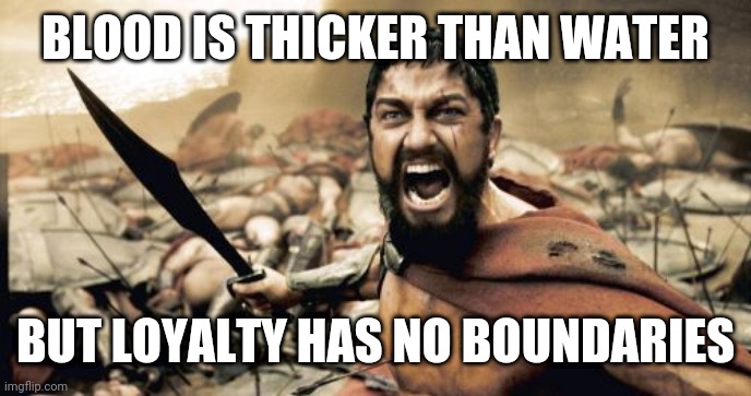 Sparta Leonidas Meme | BLOOD IS THICKER THAN WATER; BUT LOYALTY HAS NO BOUNDARIES | image tagged in memes,sparta leonidas | made w/ Imgflip meme maker