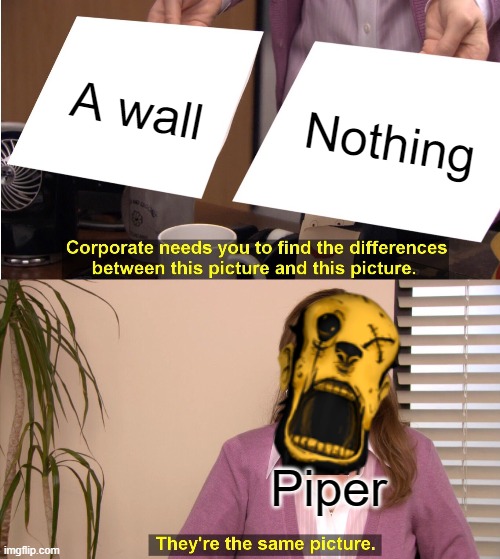 Piper wall | A wall; Nothing; Piper | image tagged in memes,they're the same picture,bendy and the ink machine | made w/ Imgflip meme maker