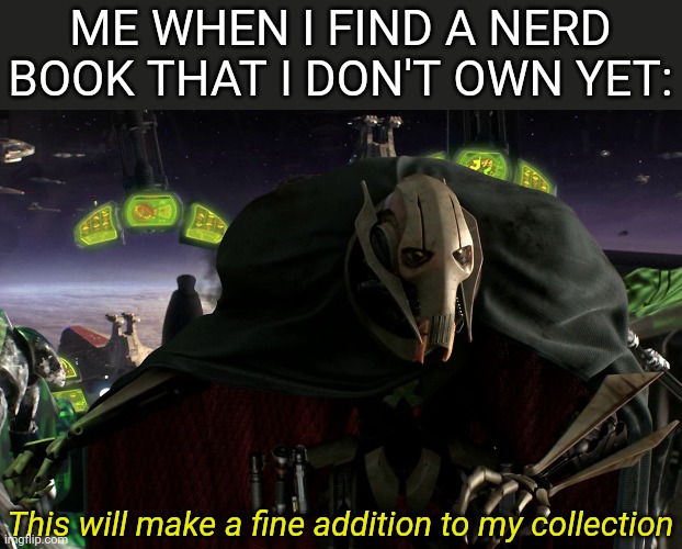 Especially if it's written by Tolkien or Lawhead! |  ME WHEN I FIND A NERD BOOK THAT I DON'T OWN YET:; This will make a fine addition to my collection | image tagged in grievous a fine addition to my collection,nerd | made w/ Imgflip meme maker