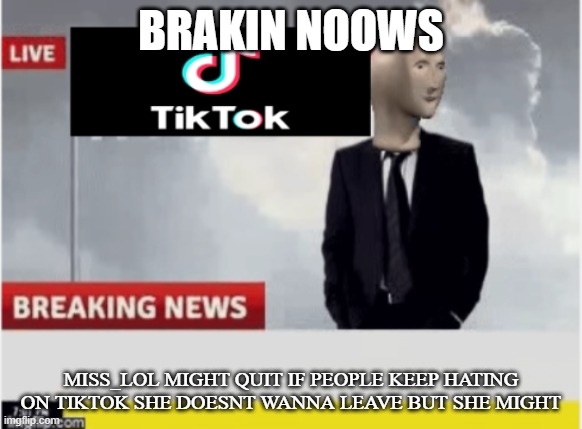 wwhy hhaters wwwwwhy?! | BRAKIN NOOWS; MISS_LOL MIGHT QUIT IF PEOPLE KEEP HATING ON TIKTOK SHE DOESNT WANNA LEAVE BUT SHE MIGHT | image tagged in tiktok news | made w/ Imgflip meme maker