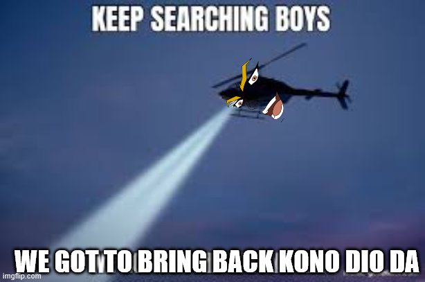 Keep Searching boys we gotta find | WE GOT TO BRING BACK KONO DIO DA | image tagged in keep searching boys we gotta find | made w/ Imgflip meme maker