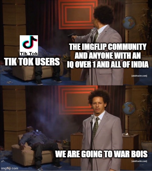 we are going to war bois | THE IMGFLIP COMMUNITY AND ANYONE WITH AN IQ OVER 1 AND ALL OF INDIA; TIK TOK USERS; WE ARE GOING TO WAR BOIS | image tagged in memes,who killed hannibal,tik tok | made w/ Imgflip meme maker