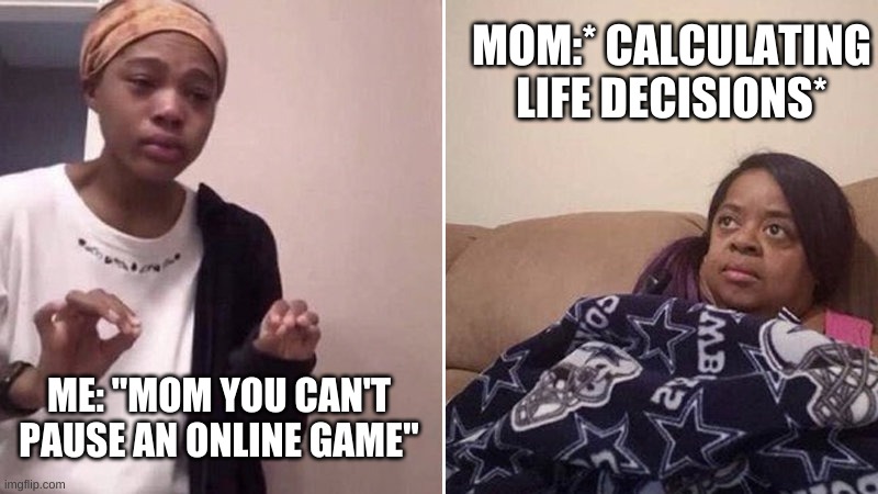 Me explaining to my mom | MOM:* CALCULATING LIFE DECISIONS*; ME: "MOM YOU CAN'T PAUSE AN ONLINE GAME" | image tagged in me explaining to my mom | made w/ Imgflip meme maker