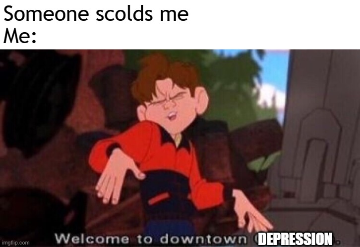 Downtown The Big Sad | Someone scolds me
Me:; DEPRESSION | image tagged in welcome to downtown coolsville | made w/ Imgflip meme maker