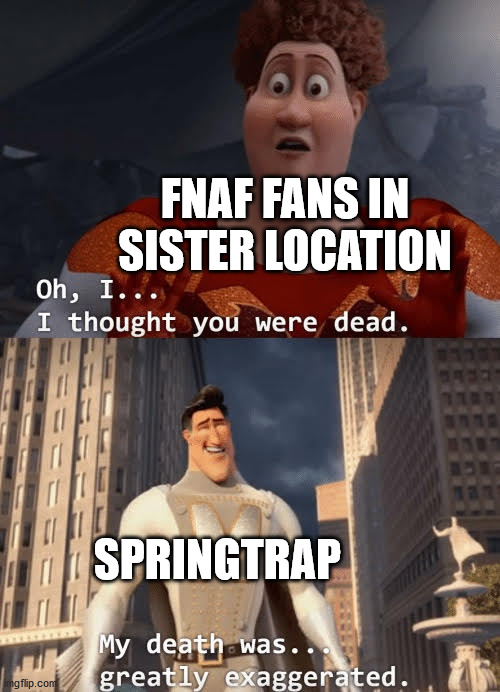My death was greatly exaggerated | FNAF FANS IN SISTER LOCATION; SPRINGTRAP | image tagged in my death was greatly exaggerated,fnaf | made w/ Imgflip meme maker