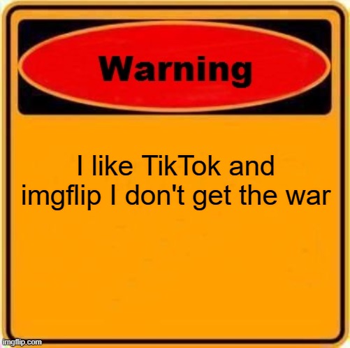 yep warning | I like TikTok and imgflip I don't get the war | image tagged in memes,warning sign | made w/ Imgflip meme maker