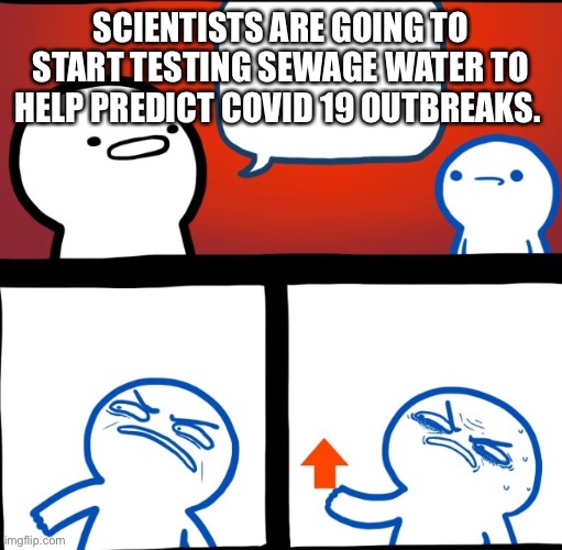 Well crap... | SCIENTISTS ARE GOING TO START TESTING SEWAGE WATER TO HELP PREDICT COVID 19 OUTBREAKS. | image tagged in disgusted upvote | made w/ Imgflip meme maker