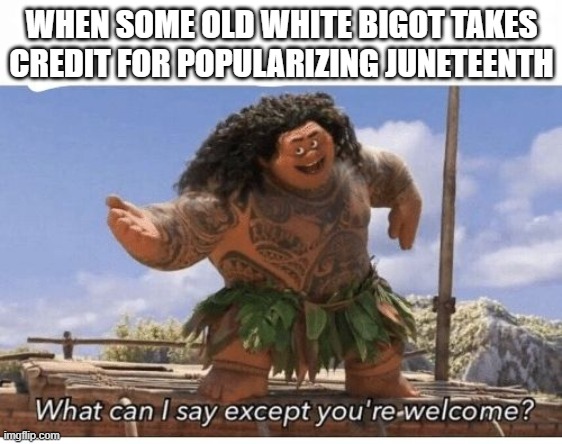 What can I say except you're welcome? | WHEN SOME OLD WHITE BIGOT TAKES CREDIT FOR POPULARIZING JUNETEENTH | image tagged in what can i say except you're welcome | made w/ Imgflip meme maker