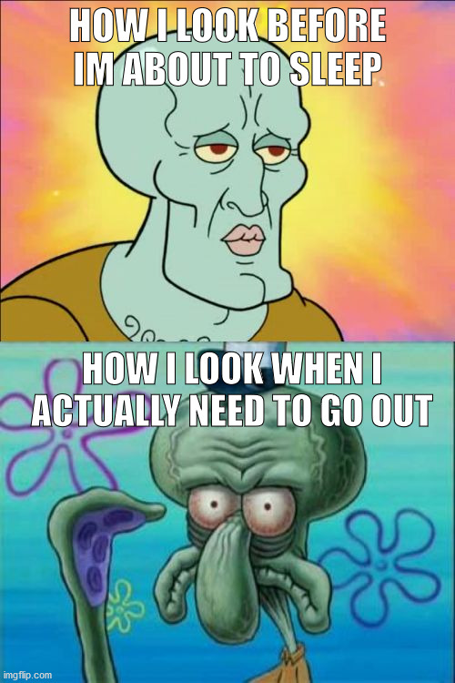 Squidward Meme | HOW I LOOK BEFORE IM ABOUT TO SLEEP; HOW I LOOK WHEN I ACTUALLY NEED TO GO OUT | image tagged in memes,squidward | made w/ Imgflip meme maker