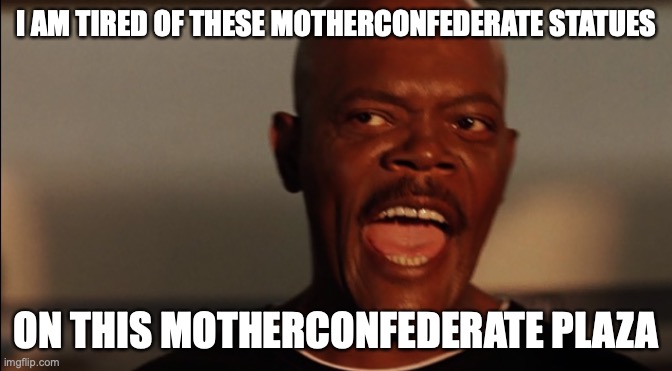 Tired | I AM TIRED OF THESE MOTHERCONFEDERATE STATUES; ON THIS MOTHERCONFEDERATE PLAZA | image tagged in protests,black lives matter,confederacy | made w/ Imgflip meme maker