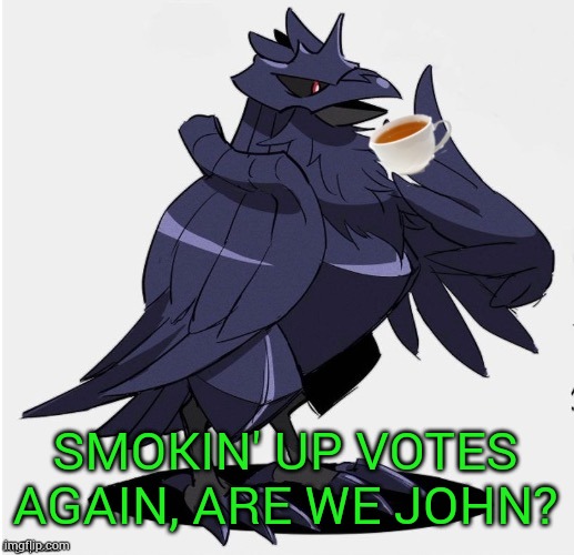 The_Tea_Drinking_Corviknight | SMOKIN' UP VOTES AGAIN, ARE WE JOHN? | image tagged in the_tea_drinking_corviknight | made w/ Imgflip meme maker