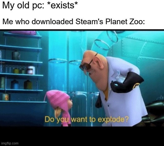 My pc is actually too weak tbh | My old pc: *exists*; Me who downloaded Steam's Planet Zoo: | image tagged in do you want to explode | made w/ Imgflip meme maker