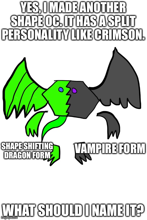 This is supposed to be Emerald’s only friend right now so their joining together. | YES, I MADE ANOTHER SHAPE OC. IT HAS A SPLIT PERSONALITY LIKE CRIMSON. VAMPIRE FORM; SHAPE SHIFTING DRAGON FORM; WHAT SHOULD I NAME IT? | image tagged in shapes | made w/ Imgflip meme maker