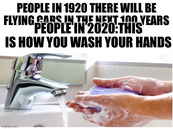 PEOPLE IN 1920 THERE WILL BE FLYING CARS IN THE NEXT 100 YEARS; PEOPLE IN 2020:THIS IS HOW YOU WASH YOUR HANDS | made w/ Imgflip meme maker