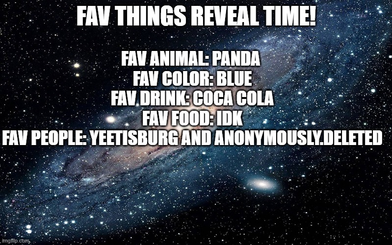 Galaxy | FAV THINGS REVEAL TIME! FAV ANIMAL: PANDA 
FAV COLOR: BLUE
FAV DRINK: COCA COLA
FAV FOOD: IDK
FAV PEOPLE: YEETISBURG AND ANONYMOUSLY.DELETED | image tagged in galaxy | made w/ Imgflip meme maker