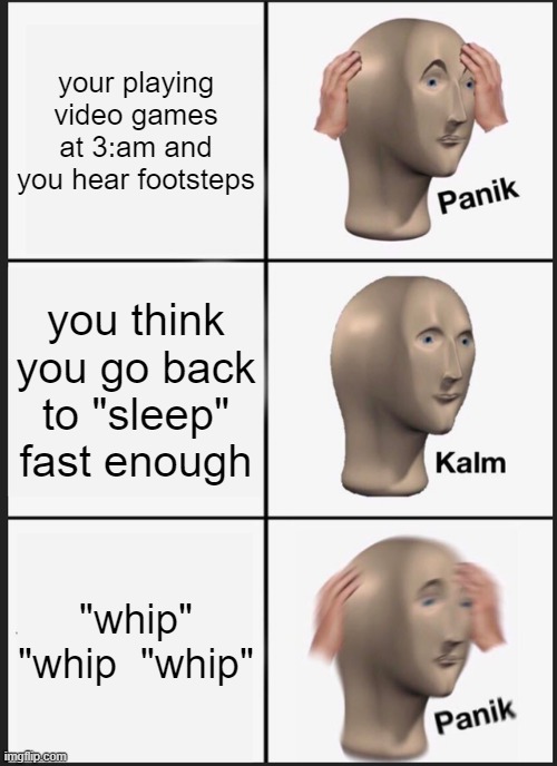 Panik Kalm Panik | your playing video games at 3:am and you hear footsteps; you think you go back to "sleep" fast enough; "whip" "whip  "whip" | image tagged in memes,panik kalm panik | made w/ Imgflip meme maker