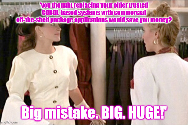 Pretty Woman Timesheet Reminder | 'you thought replacing your older trusted COBOL-based systems with commercial off-the-shelf package applications would save you money? Big mistake. BIG. HUGE!' | image tagged in pretty woman timesheet reminder | made w/ Imgflip meme maker