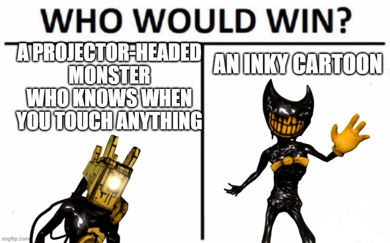projectionist bendy | A PROJECTOR-HEADED MONSTER WHO KNOWS WHEN YOU TOUCH ANYTHING; AN INKY CARTOON | image tagged in memes,who would win,bendy and the ink machine,bendy | made w/ Imgflip meme maker
