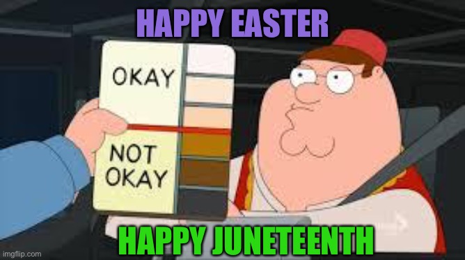 racist peter griffin family guy | HAPPY EASTER; HAPPY JUNETEENTH | image tagged in racist peter griffin family guy | made w/ Imgflip meme maker