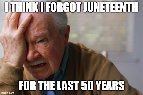 Juneteenth? | I THINK I FORGOT JUNETEENTH; FOR THE LAST 50 YEARS | image tagged in forgetful old man | made w/ Imgflip meme maker
