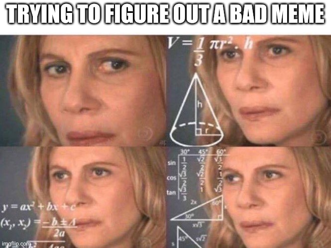 true | TRYING TO FIGURE OUT A BAD MEME | image tagged in math lady/confused lady | made w/ Imgflip meme maker