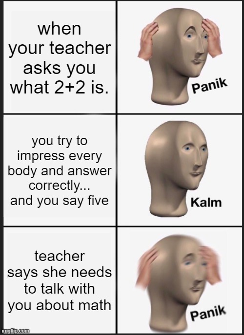 Panik Kalm Panik | when your teacher asks you what 2+2 is. you try to impress every body and answer correctly... and you say five; teacher says she needs to talk with you about math | image tagged in memes,panik kalm panik | made w/ Imgflip meme maker