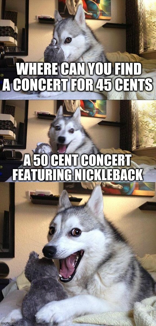 Bad Pun Dog | WHERE CAN YOU FIND A CONCERT FOR 45 CENTS; A 50 CENT CONCERT FEATURING NICKLEBACK | image tagged in memes,bad pun dog | made w/ Imgflip meme maker