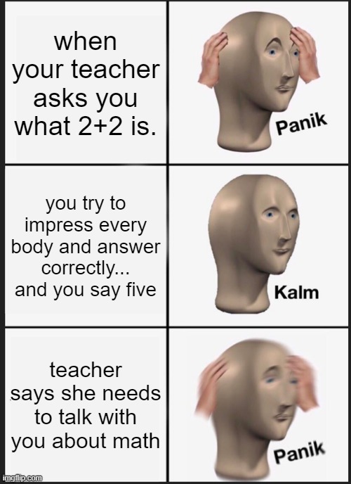 Panik Kalm Panik Meme | when your teacher asks you what 2+2 is. you try to impress every body and answer correctly... and you say five; teacher says she needs to talk with you about math | image tagged in memes,panik kalm panik | made w/ Imgflip meme maker