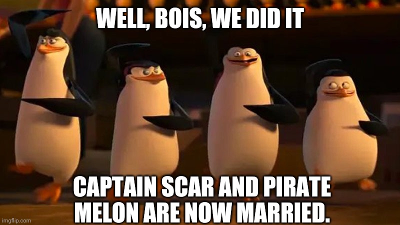 Well boys we did it | WELL, BOIS, WE DID IT; CAPTAIN SCAR AND PIRATE MELON ARE NOW MARRIED. | image tagged in well boys we did it | made w/ Imgflip meme maker
