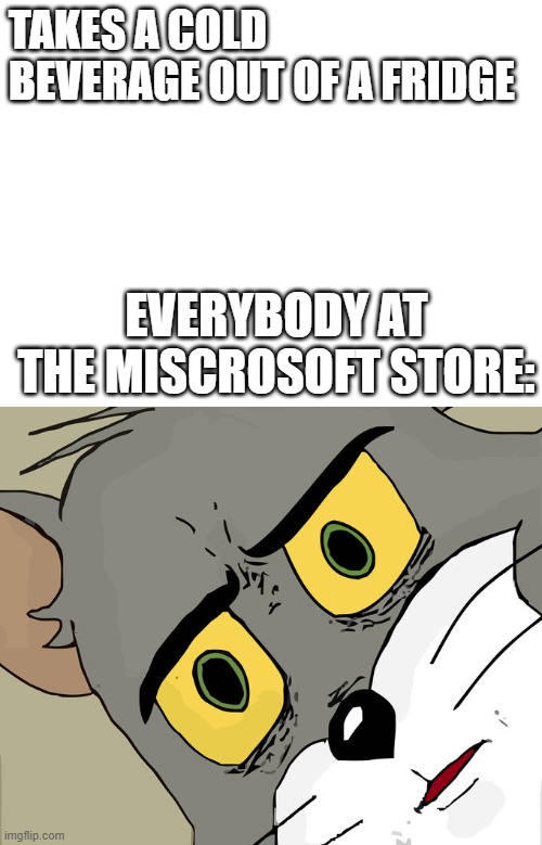 A fridge at a microsoft store! Noice | TAKES A COLD BEVERAGE OUT OF A FRIDGE; EVERYBODY AT THE MISCROSOFT STORE: | image tagged in blank white template,memes,unsettled tom | made w/ Imgflip meme maker