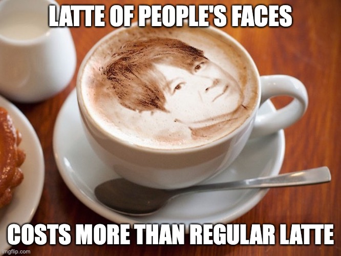 Face Latte | LATTE OF PEOPLE'S FACES; COSTS MORE THAN REGULAR LATTE | image tagged in enka,memes,food | made w/ Imgflip meme maker