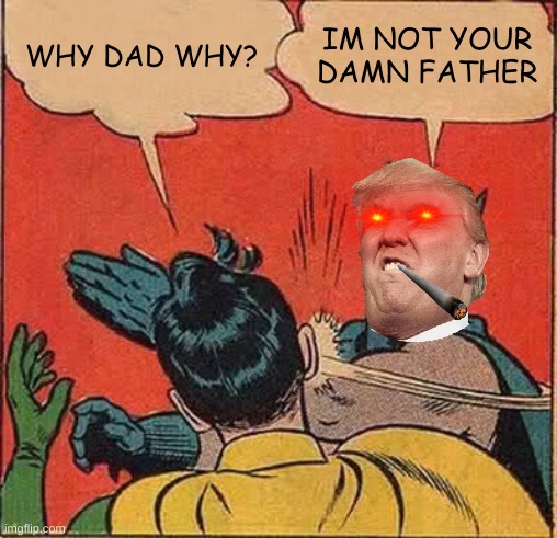 trump | WHY DAD WHY? IM NOT YOUR DAMN FATHER | image tagged in memes,batman slapping robin | made w/ Imgflip meme maker