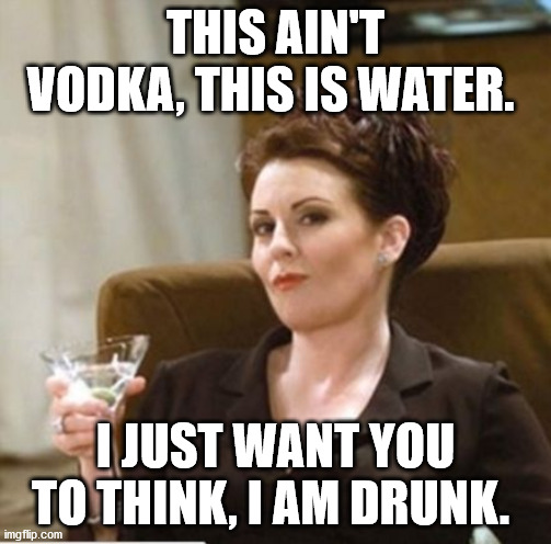 karen walker | THIS AIN'T VODKA, THIS IS WATER. I JUST WANT YOU TO THINK, I AM DRUNK. | image tagged in karen walker | made w/ Imgflip meme maker