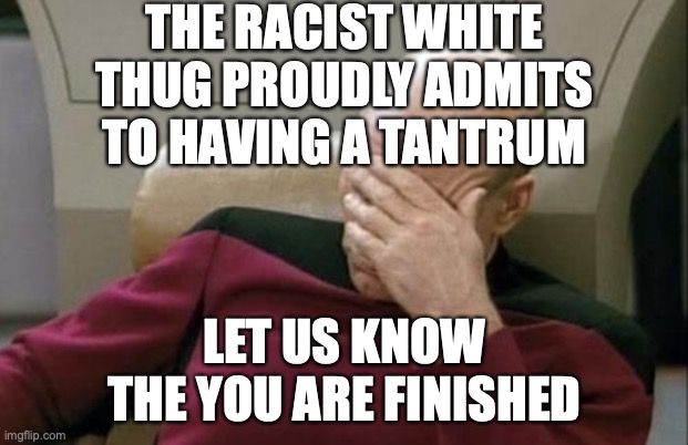 Captain Picard Facepalm Meme | THE RACIST WHITE THUG PROUDLY ADMITS TO HAVING A TANTRUM LET US KNOW THE YOU ARE FINISHED | image tagged in memes,captain picard facepalm | made w/ Imgflip meme maker