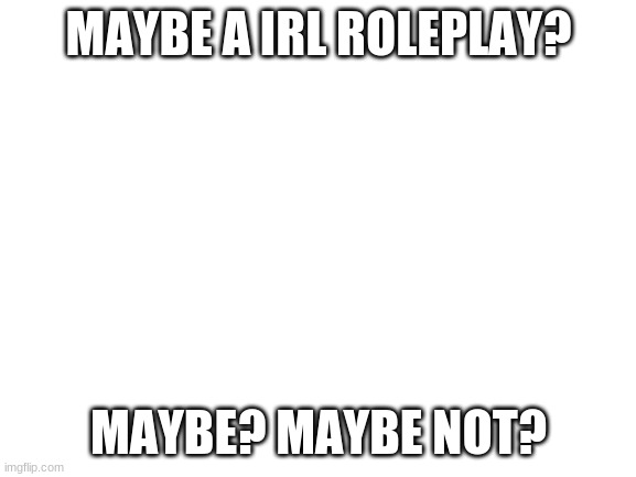 can we do one? | MAYBE A IRL ROLEPLAY? MAYBE? MAYBE NOT? | image tagged in blank white template | made w/ Imgflip meme maker