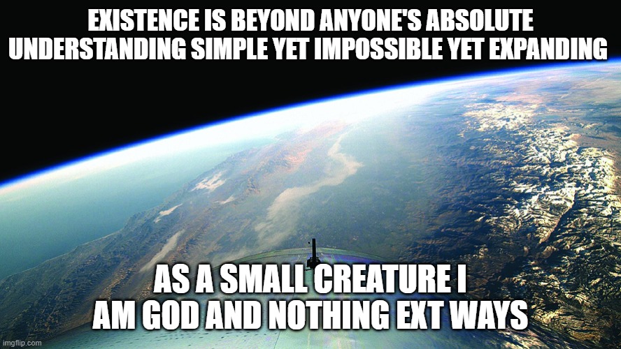 EXT ways Small | EXISTENCE IS BEYOND ANYONE'S ABSOLUTE UNDERSTANDING SIMPLE YET IMPOSSIBLE YET EXPANDING; AS A SMALL CREATURE I AM GOD AND NOTHING EXT WAYS | image tagged in existence,life sucks,life,theory | made w/ Imgflip meme maker