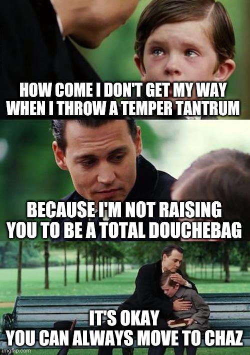 Finding Neverland Meme | HOW COME I DON'T GET MY WAY 
WHEN I THROW A TEMPER TANTRUM; BECAUSE I'M NOT RAISING YOU TO BE A TOTAL DOUCHEBAG; IT'S OKAY
YOU CAN ALWAYS MOVE TO CHAZ | image tagged in memes,finding neverland,chaz,2020 | made w/ Imgflip meme maker