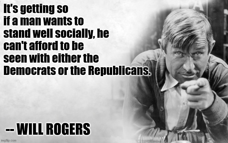More truth... | It's getting so if a man wants to stand well socially, he can't afford to be seen with either the Democrats or the Republicans. -- WILL ROGERS | image tagged in will rogers,democrats,republicans,politics | made w/ Imgflip meme maker