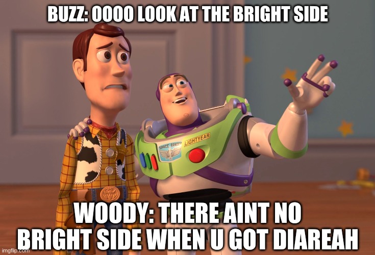diareah | BUZZ: OOOO LOOK AT THE BRIGHT SIDE; WOODY: THERE AINT NO BRIGHT SIDE WHEN U GOT DIAREAH | image tagged in memes,x x everywhere | made w/ Imgflip meme maker