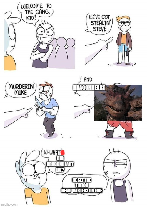 Our Helpers | DRAGONHEART; DID DRAGONHEART DO? HE SET THE TIKTOK HEADQUARTERS ON FIRE | image tagged in welcome to the gang | made w/ Imgflip meme maker