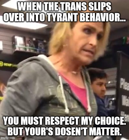 It's ma"am | WHEN THE TRANS SLIPS OVER INTO TYRANT BEHAVIOR... YOU MUST RESPECT MY CHOICE. BUT YOUR'S DOSEN'T MATTER. | image tagged in it's maam | made w/ Imgflip meme maker