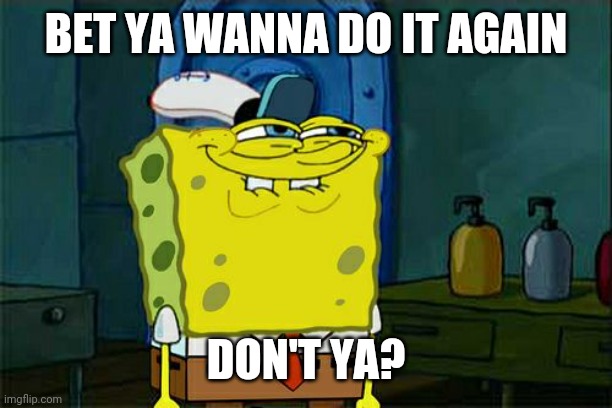 Don't You Squidward Meme | BET YA WANNA DO IT AGAIN DON'T YA? | image tagged in memes,don't you squidward | made w/ Imgflip meme maker