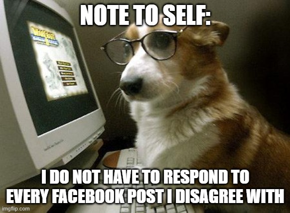 Note to self | NOTE TO SELF:; I DO NOT HAVE TO RESPOND TO EVERY FACEBOOK POST I DISAGREE WITH | image tagged in smart dog,facebook posts,note to self | made w/ Imgflip meme maker
