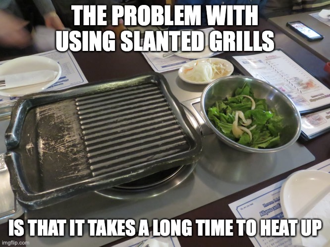 Slanted Grill | THE PROBLEM WITH USING SLANTED GRILLS; IS THAT IT TAKES A LONG TIME TO HEAT UP | image tagged in barbecue,memes,food | made w/ Imgflip meme maker