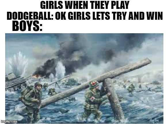 GIRLS WHEN THEY PLAY DODGEBALL: OK GIRLS LETS TRY AND WIN; BOYS: | image tagged in ww2 | made w/ Imgflip meme maker