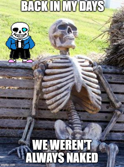 no naked skellitons | BACK IN MY DAYS; WE WEREN'T ALWAYS NAKED | image tagged in memes | made w/ Imgflip meme maker