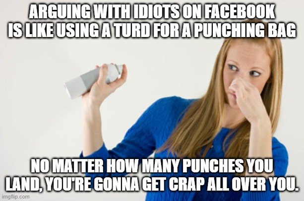 Religious crap | ARGUING WITH IDIOTS ON FACEBOOK IS LIKE USING A TURD FOR A PUNCHING BAG; NO MATTER HOW MANY PUNCHES YOU LAND, YOU'RE GONNA GET CRAP ALL OVER YOU. | image tagged in religious crap | made w/ Imgflip meme maker